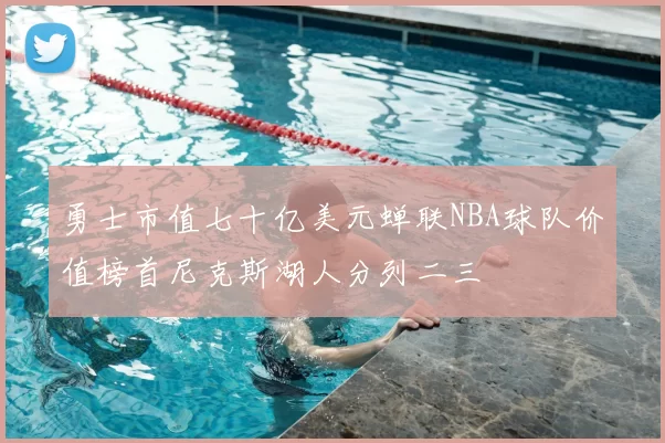 勇士市值七十亿美元蝉联NBA球队价值榜首尼克斯湖人分列二三