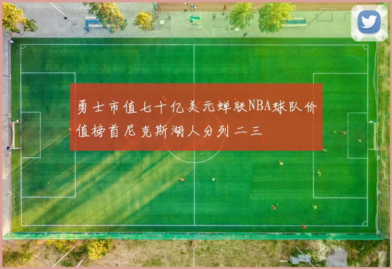 勇士市值七十亿美元蝉联NBA球队价值榜首尼克斯湖人分列二三