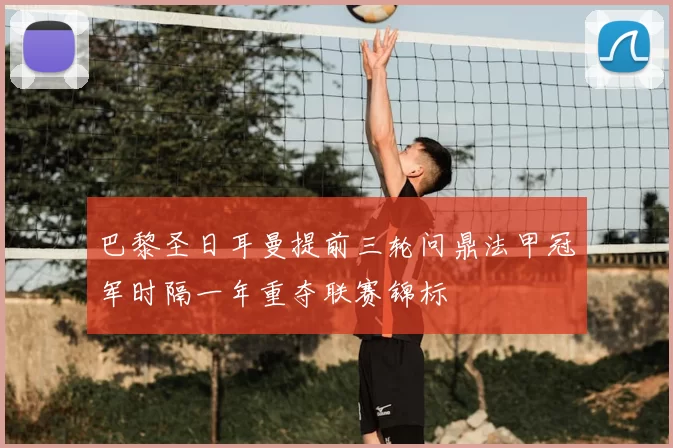 巴黎圣日耳曼提前三轮问鼎法甲冠军时隔一年重夺联赛锦标