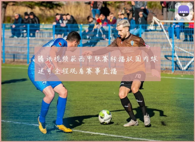 腾讯视频获西甲联赛转播权国内球迷可全程观看赛事直播