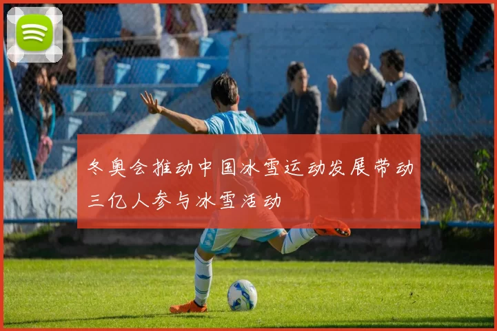 冬奥会推动中国冰雪运动发展带动三亿人参与冰雪活动