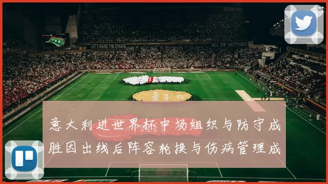 意大利进世界杯中场组织与防守成胜因出线后阵容轮换与伤病管理成焦点