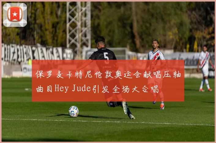 保罗麦卡特尼伦敦奥运会献唱压轴曲目Hey Jude引发全场大合唱