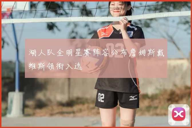 湖人队全明星赛阵容公布詹姆斯戴维斯领衔入选