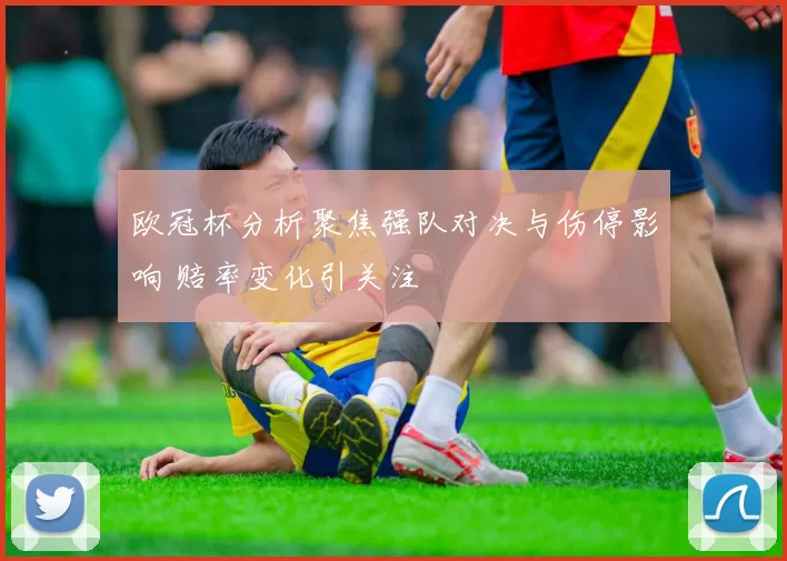 欧冠杯分析聚焦强队对决与伤停影响 赔率变化引关注
