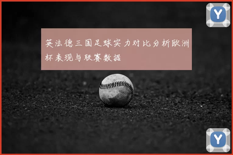 英法德三国足球实力对比分析欧洲杯表现与联赛数据