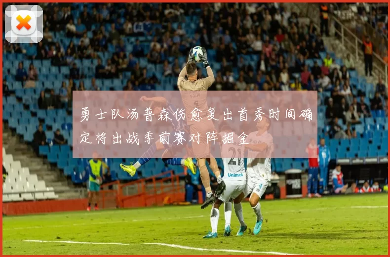 勇士队汤普森伤愈复出首秀时间确定将出战季前赛对阵掘金