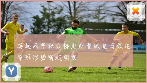 英超西甲积分榜更新曼城皇马领跑争冠形势渐趋明朗