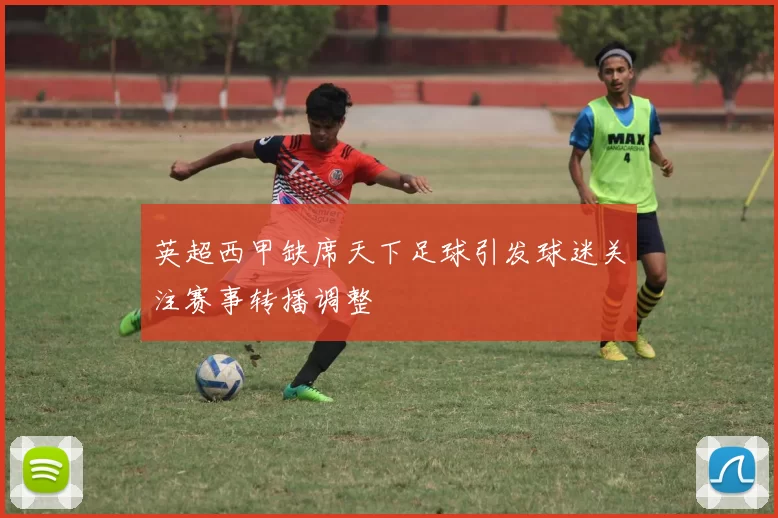 英超西甲缺席天下足球引发球迷关注赛事转播调整